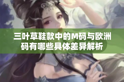 三叶草鞋款中的M码与欧洲码有哪些具体差异解析