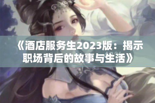 《酒店服务生2023版：揭示职场背后的故事与生活》