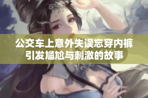 公交车上意外失误忘穿内裤引发尴尬与刺激的故事