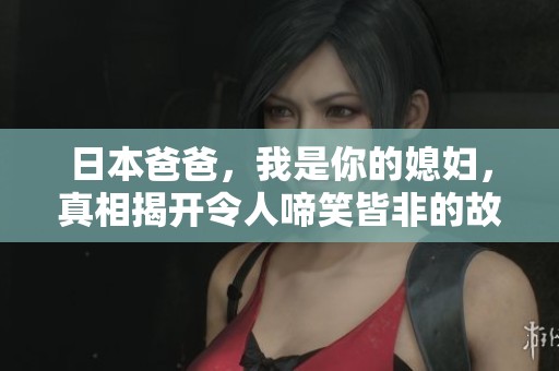 日本爸爸，我是你的媳妇，真相揭开令人啼笑皆非的故事