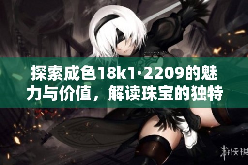探索成色18k1·2209的魅力与价值，解读珠宝的独特亮点