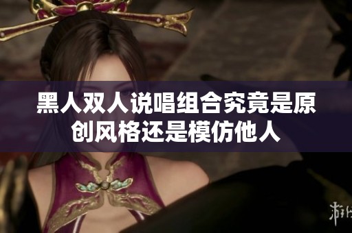 黑人双人说唱组合究竟是原创风格还是模仿他人
