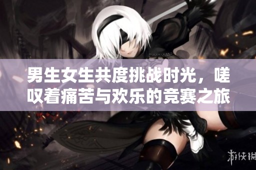 男生女生共度挑战时光，嗟叹着痛苦与欢乐的竞赛之旅