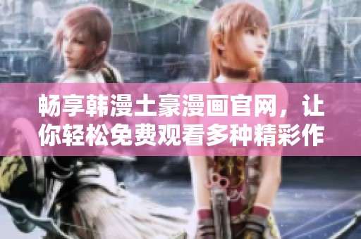 畅享韩漫土豪漫画官网，让你轻松免费观看多种精彩作品