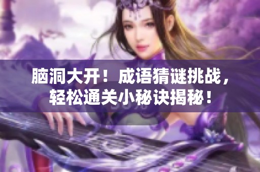 脑洞大开！成语猜谜挑战，轻松通关小秘诀揭秘！