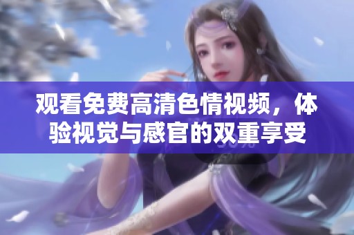 观看免费高清色情视频，体验视觉与感官的双重享受