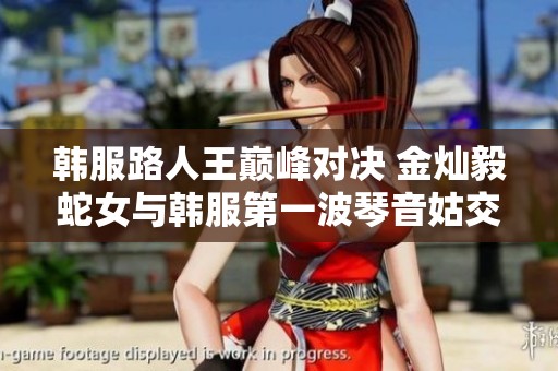 韩服路人王巅峰对决 金灿毅蛇女与韩服第一波琴音姑交锋