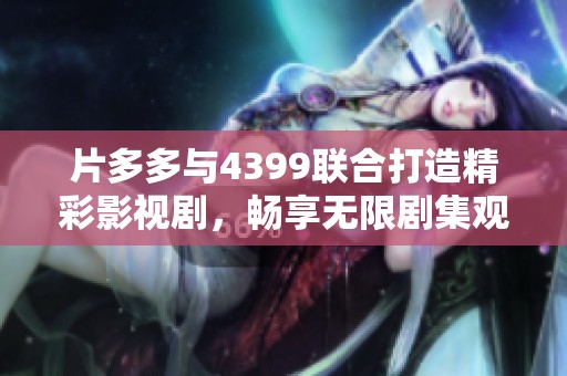 片多多与4399联合打造精彩影视剧，畅享无限剧集观影乐趣
