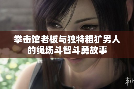 拳击馆老板与独特粗犷男人的绳场斗智斗勇故事