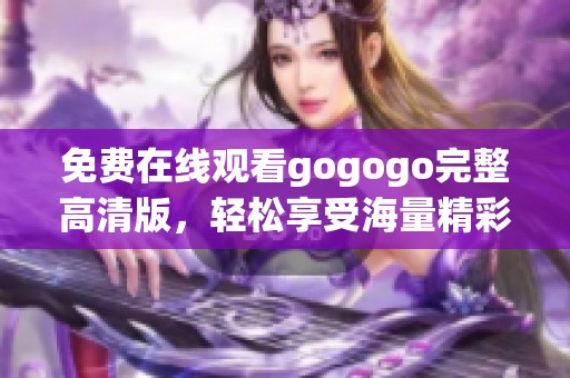 免费在线观看gogogo完整高清版，轻松享受海量精彩内容