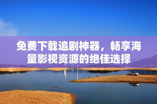 免费下载追剧神器，畅享海量影视资源的绝佳选择
