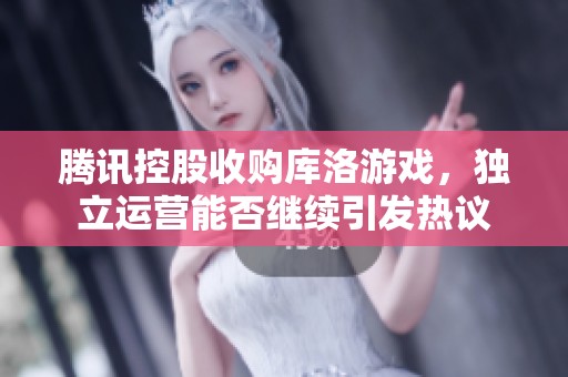 腾讯控股收购库洛游戏，独立运营能否继续引发热议