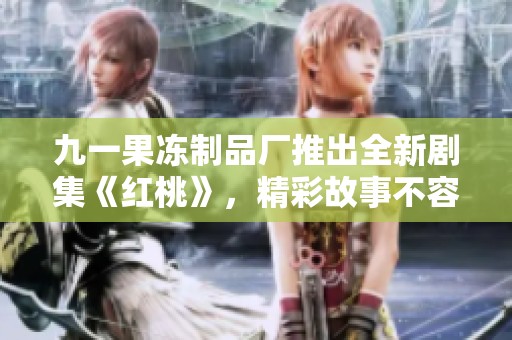 九一果冻制品厂推出全新剧集《红桃》，精彩故事不容错过