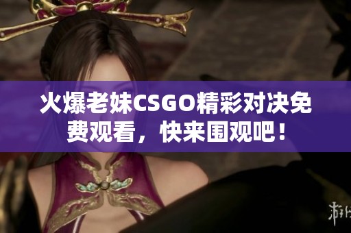 火爆老妹CSGO精彩对决免费观看，快来围观吧！
