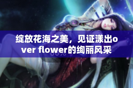 绽放花海之美，见证漾出over flower的绚丽风采
