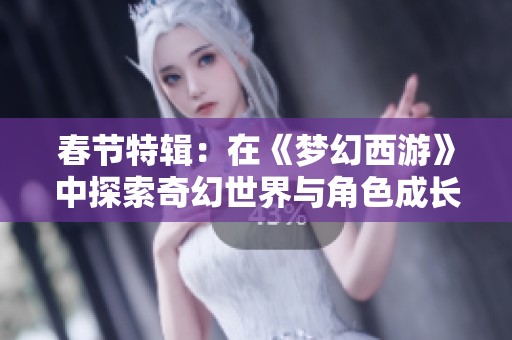 春节特辑：在《梦幻西游》中探索奇幻世界与角色成长的精彩旅程