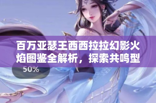 百万亚瑟王西西拉拉幻影火焰图鉴全解析，探索共鸣型实力魅力