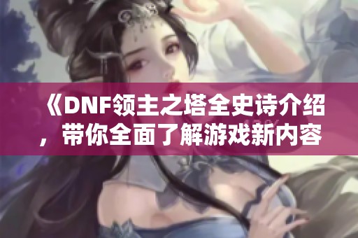《DNF领主之塔全史诗介绍，带你全面了解游戏新内容》