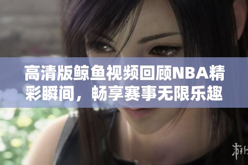 高清版鲸鱼视频回顾NBA精彩瞬间，畅享赛事无限乐趣