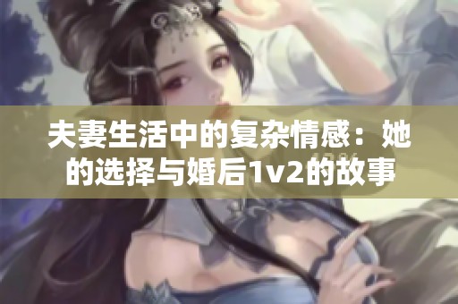 夫妻生活中的复杂情感：她的选择与婚后1v2的故事