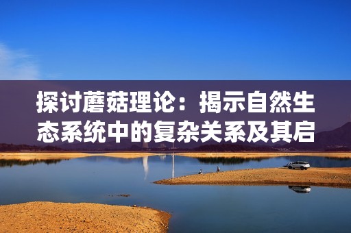 探讨蘑菇理论：揭示自然生态系统中的复杂关系及其启示
