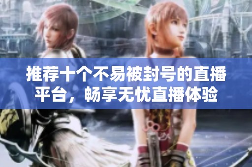推荐十个不易被封号的直播平台，畅享无忧直播体验