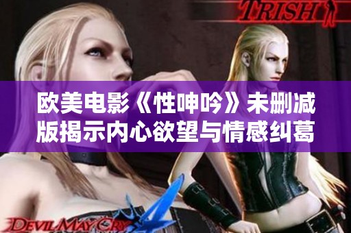 欧美电影《性呻吟》未删减版揭示内心欲望与情感纠葛的故事