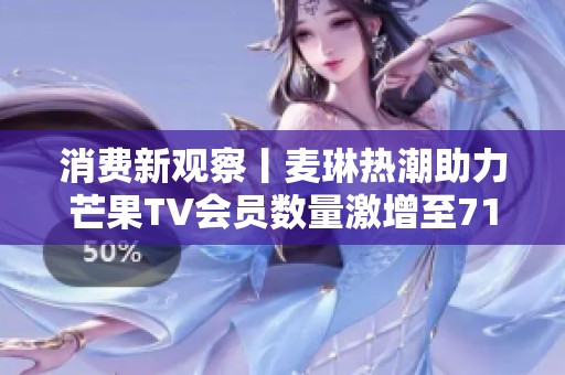 消费新观察丨麦琳热潮助力芒果TV会员数量激增至7171万