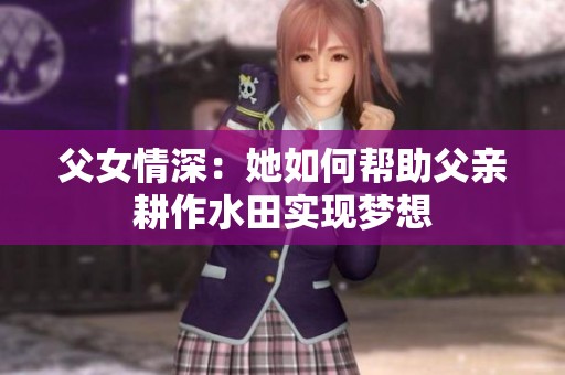 父女情深：她如何帮助父亲耕作水田实现梦想
