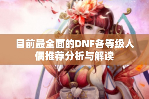 目前最全面的DNF各等级人偶推荐分析与解读