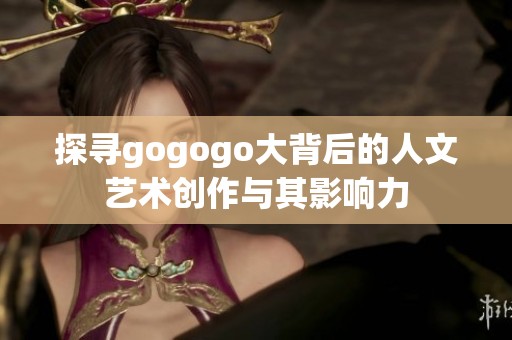 探寻gogogo大背后的人文艺术创作与其影响力