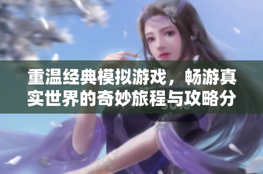 重温经典模拟游戏，畅游真实世界的奇妙旅程与攻略分享