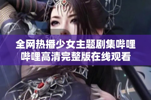 全网热播少女主题剧集哔哩哔哩高清完整版在线观看