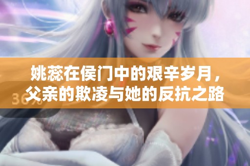 姚蕊在侯门中的艰辛岁月，父亲的欺凌与她的反抗之路