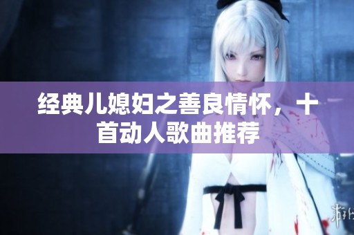 经典儿媳妇之善良情怀，十首动人歌曲推荐