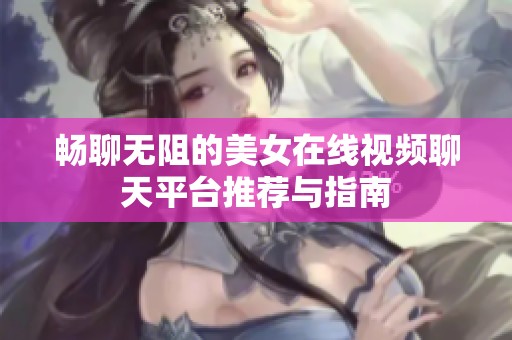 畅聊无阻的美女在线视频聊天平台推荐与指南