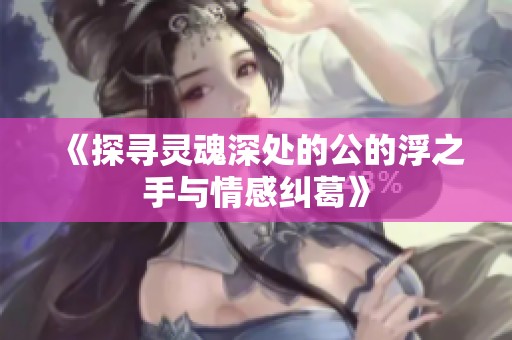 《探寻灵魂深处的公的浮之手与情感纠葛》