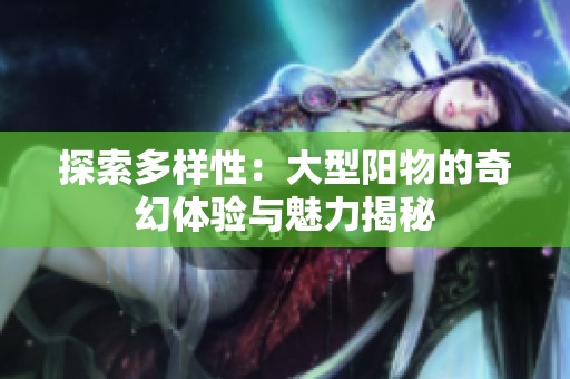 探索多样性：大型阳物的奇幻体验与魅力揭秘