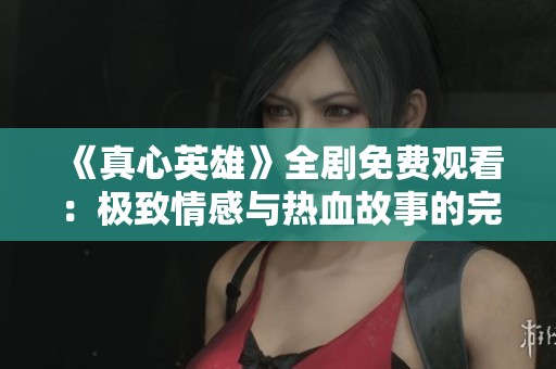 《真心英雄》全剧免费观看：极致情感与热血故事的完美结合