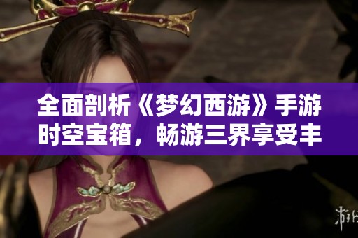 全面剖析《梦幻西游》手游时空宝箱，畅游三界享受丰厚奖励