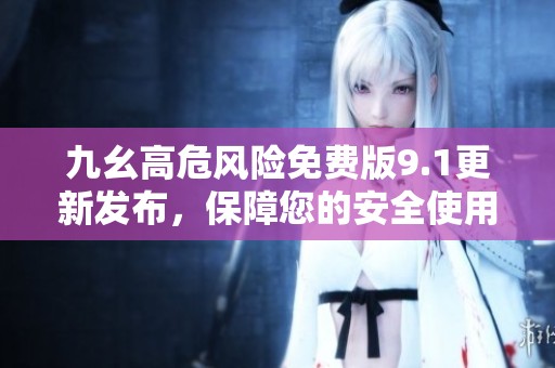 九幺高危风险免费版9.1更新发布，保障您的安全使用体验