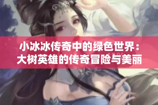 小冰冰传奇中的绿色世界：大树英雄的传奇冒险与美丽探寻