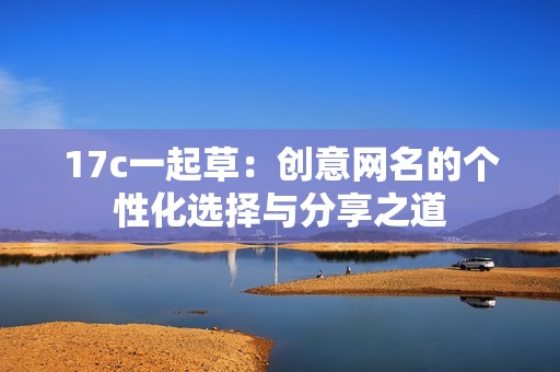 17c一起草：创意网名的个性化选择与分享之道