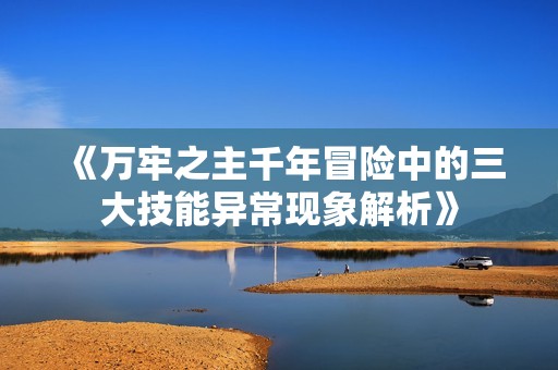 《万牢之主千年冒险中的三大技能异常现象解析》