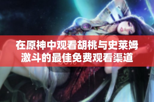 在原神中观看胡桃与史莱姆激斗的最佳免费观看渠道