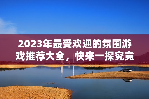 2023年最受欢迎的氛围游戏推荐大全，快来一探究竟吧