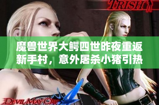 魔兽世界大鳄四世昨夜重返新手村，意外屠杀小猪引热议