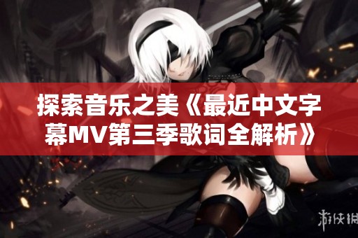 探索音乐之美《最近中文字幕MV第三季歌词全解析》