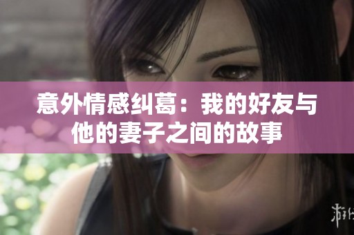 意外情感纠葛：我的好友与他的妻子之间的故事