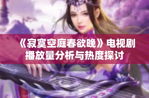 《寂寞空庭春欲晚》电视剧播放量分析与热度探讨